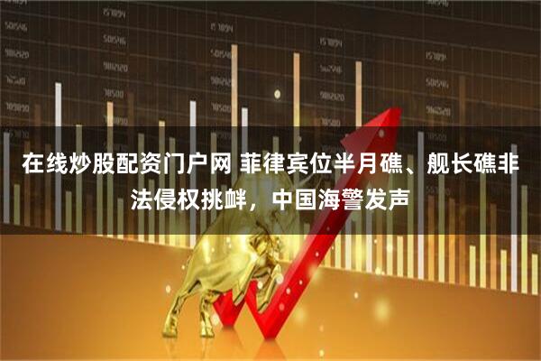 在线炒股配资门户网 菲律宾位半月礁、舰长礁非法侵权挑衅，中国海警发声
