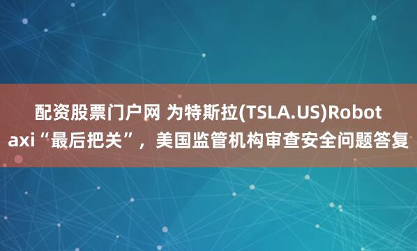配资股票门户网 为特斯拉(TSLA.US)Robotaxi“最后把关”，美国监管机构审查安全问题答复