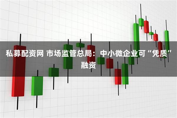 私募配资网 市场监管总局：中小微企业可“凭质”融资