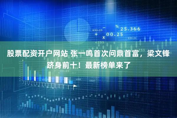 股票配资开户网站 张一鸣首次问鼎首富，梁文锋跻身前十！最新榜单来了