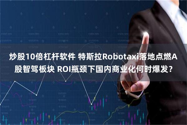 炒股10倍杠杆软件 特斯拉Robotaxi落地点燃A股智驾板块 ROI瓶颈下国内商业化何时爆发？
