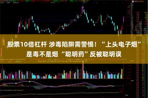 股票10倍杠杆 涉毒陷阱需警惕！“上头电子烟”是毒不是烟 “聪明药”反被聪明误