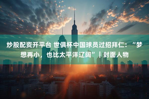 炒股配资开平台 世俱杯中国球员过招拜仁：“梦想再小，也比太平洋辽阔”｜封面人物