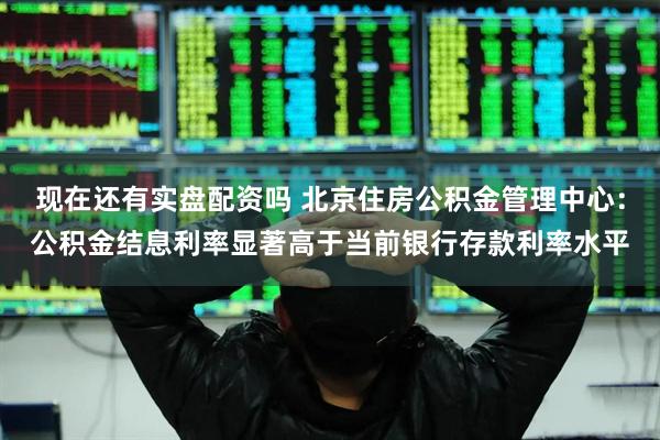 现在还有实盘配资吗 北京住房公积金管理中心：公积金结息利率显著高于当前银行存款利率水平