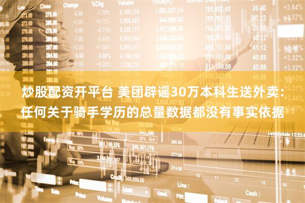 炒股配资开平台 美团辟谣30万本科生送外卖：任何关于骑手学历的总量数据都没有事实依据