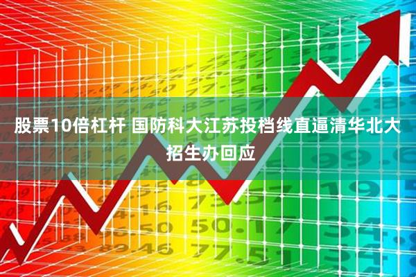 股票10倍杠杆 国防科大江苏投档线直逼清华北大 招生办回应