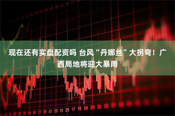 现在还有实盘配资吗 台风“丹娜丝”大拐弯！广西局地将迎大暴雨