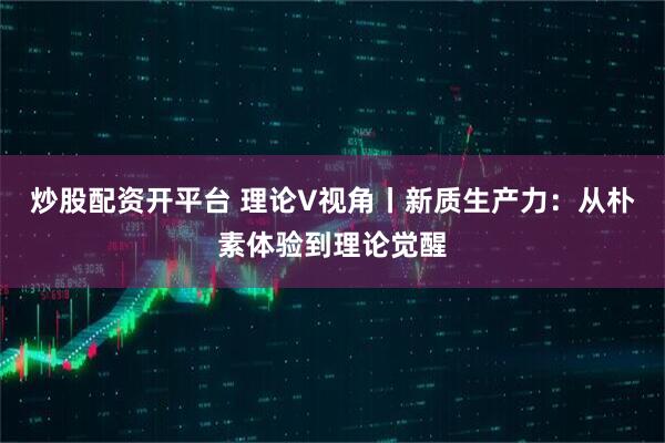 炒股配资开平台 理论V视角丨新质生产力：从朴素体验到理论觉醒