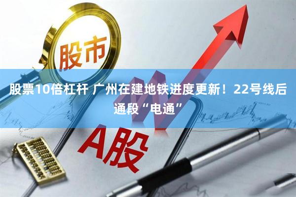 股票10倍杠杆 广州在建地铁进度更新！22号线后通段“电通”