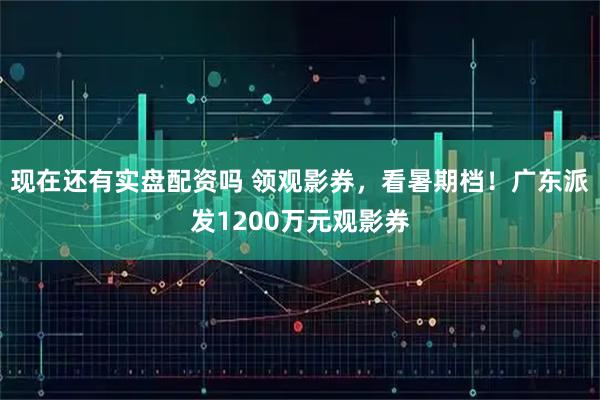 现在还有实盘配资吗 领观影券，看暑期档！广东派发1200万元观影券