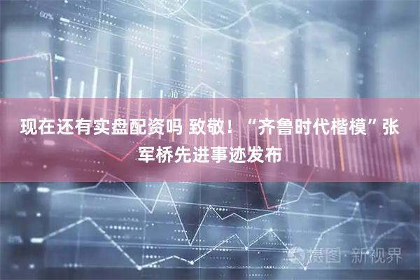 现在还有实盘配资吗 致敬！“齐鲁时代楷模”张军桥先进事迹发布