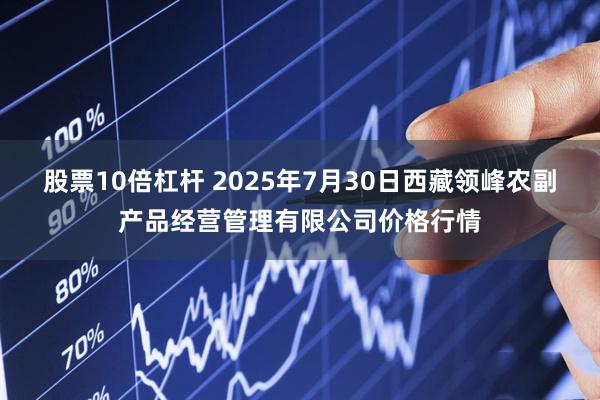 股票10倍杠杆 2025年7月30日西藏领峰农副产品经营管理有限公司价格行情
