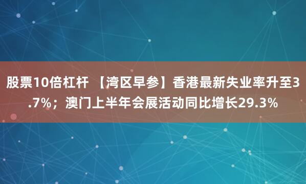股票10倍杠杆 【湾区早参】香港最新失业率升至3.7%；澳门上半年会展活动同比增长29.3%
