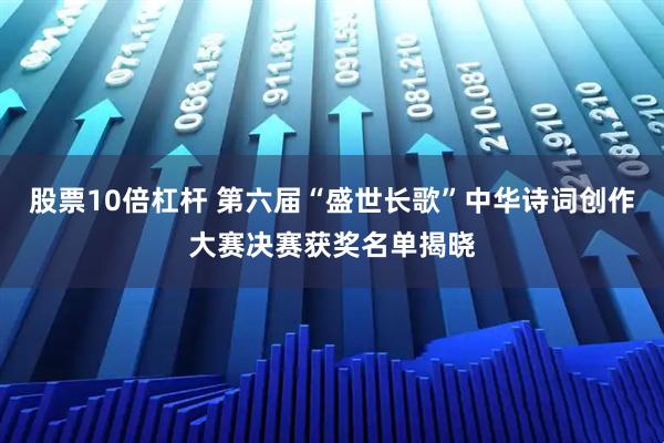 股票10倍杠杆 第六届“盛世长歌”中华诗词创作大赛决赛获奖名单揭晓