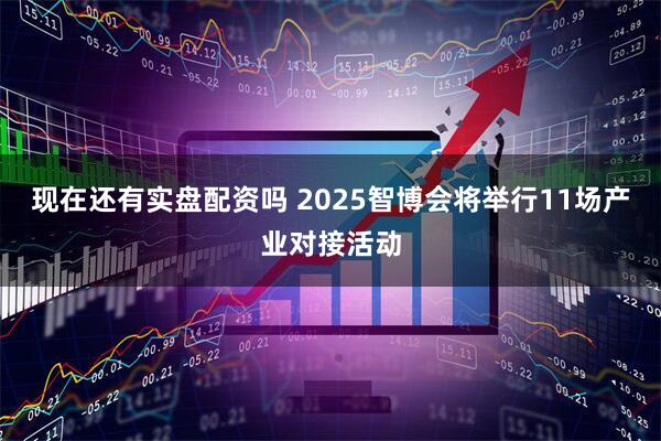 现在还有实盘配资吗 2025智博会将举行11场产业对接活动