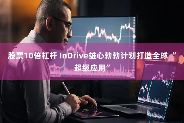 股票10倍杠杆 InDrive雄心勃勃计划打造全球 “超级应用”