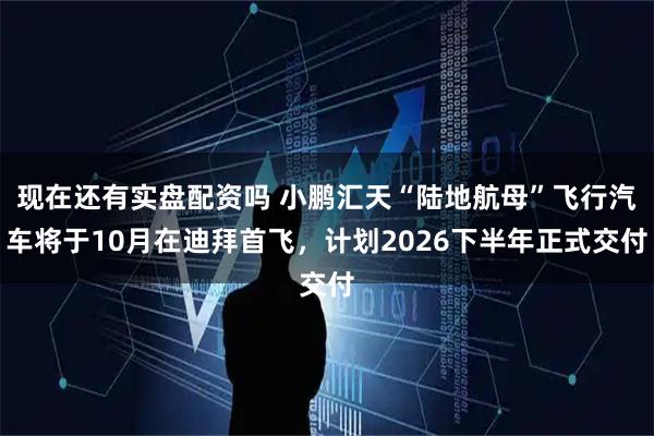 现在还有实盘配资吗 小鹏汇天“陆地航母”飞行汽车将于10月在迪拜首飞，计划2026下半年正式交付