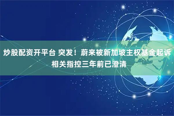 炒股配资开平台 突发！蔚来被新加坡主权基金起诉  相关指控三年前已澄清