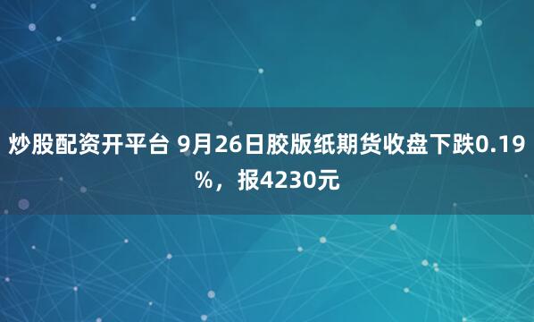炒股配资开平台 9月26日胶版纸期货收盘下跌0.19%，报4230元