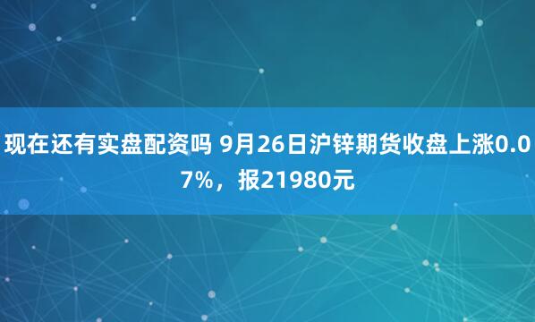 现在还有实盘配资吗 9月26日沪锌期货收盘上涨0.07%，报21980元