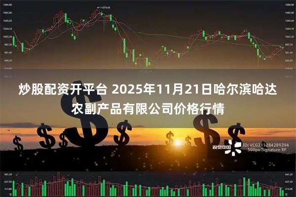 炒股配资开平台 2025年11月21日哈尔滨哈达农副产品有限公司价格行情