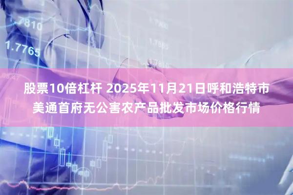 股票10倍杠杆 2025年11月21日呼和浩特市美通首府无公害农产品批发市场价格行情