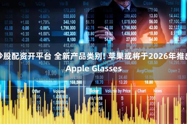 炒股配资开平台 全新产品类别! 苹果或将于2026年推出Apple Glasses