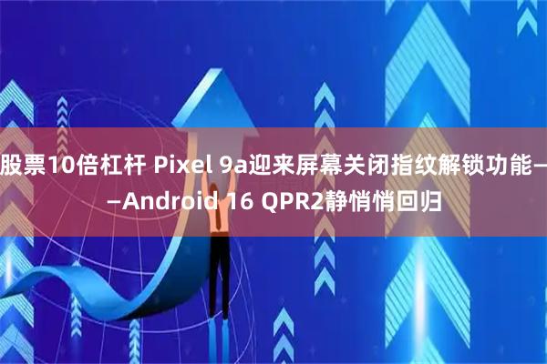 股票10倍杠杆 Pixel 9a迎来屏幕关闭指纹解锁功能——Android 16 QPR2静悄悄回归