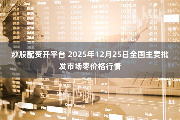 炒股配资开平台 2025年12月25日全国主要批发市场枣价格行情