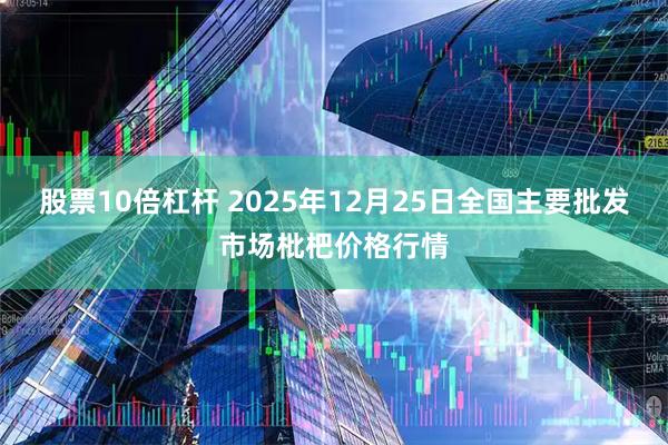股票10倍杠杆 2025年12月25日全国主要批发市场枇杷价格行情