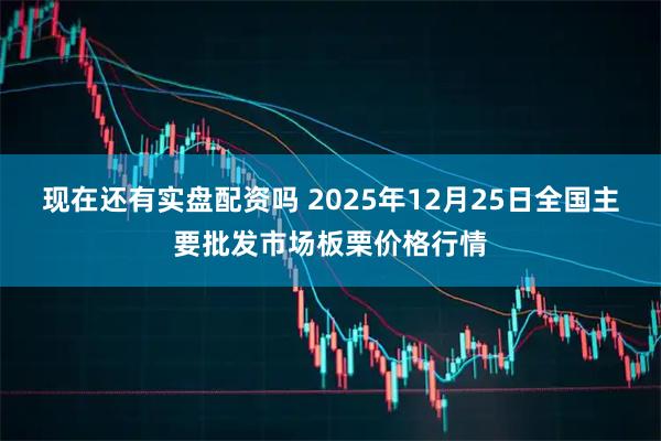 现在还有实盘配资吗 2025年12月25日全国主要批发市场板栗价格行情