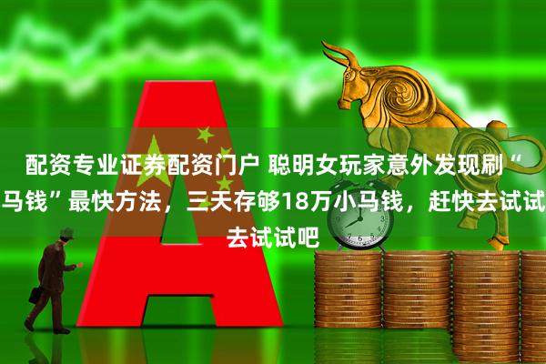 配资专业证券配资门户 聪明女玩家意外发现刷“小马钱”最快方法，三天存够18万小马钱，赶快去试试吧