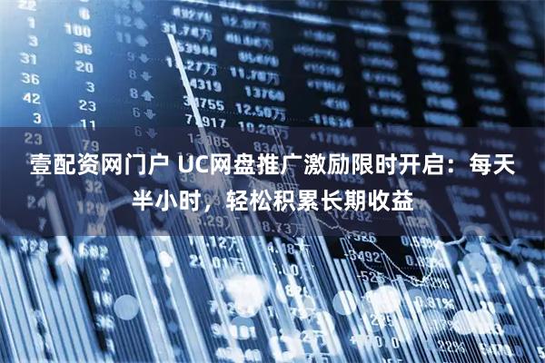 壹配资网门户 UC网盘推广激励限时开启：每天半小时，轻松积累长期收益