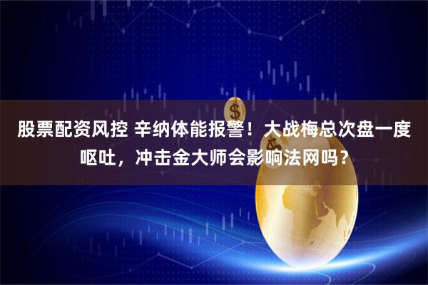 股票配资风控 辛纳体能报警！大战梅总次盘一度呕吐，冲击金大师会影响法网吗？