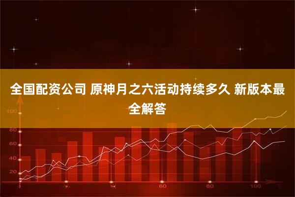 全国配资公司 原神月之六活动持续多久 新版本最全解答